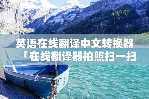 英语在线翻译中文转换器「在线翻译器拍照扫一扫」
