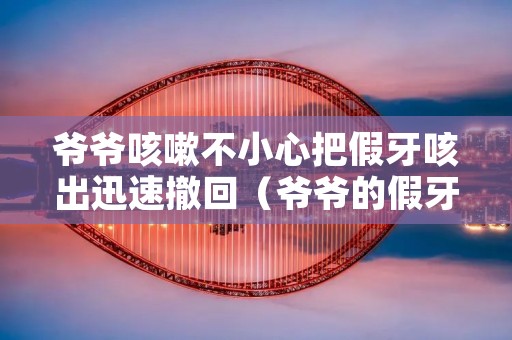 爷爷咳嗽不小心把假牙咳出迅速撤回(爷爷的假牙找不到了)