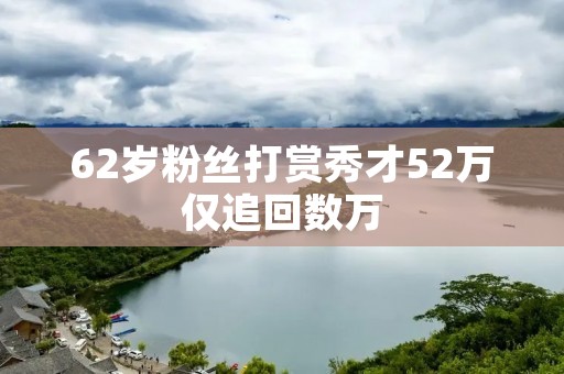 62岁粉丝打赏秀才52万仅追回数万