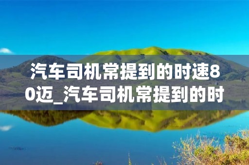 汽车司机常提到的时速80迈_汽车司机常提到的时速80迈,意思是时速80公里吗?