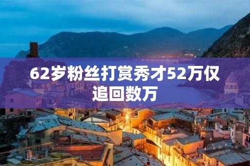 62岁粉丝打赏秀才52万仅追回数万