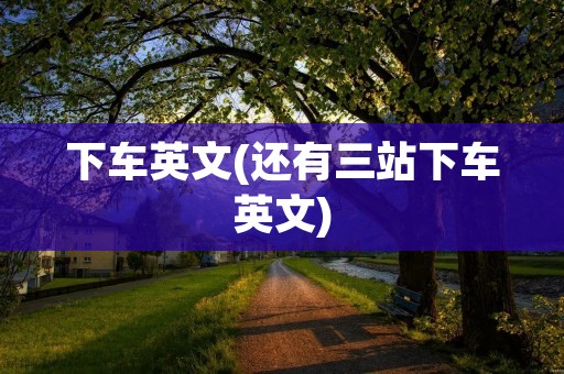 下车英文(还有三站下车英文) 下车英文(还有三站下车英文)