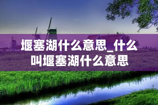 堰塞湖什么意思_什么叫堰塞湖什么意思 堰塞湖什么意思_什么叫堰塞湖什么意思