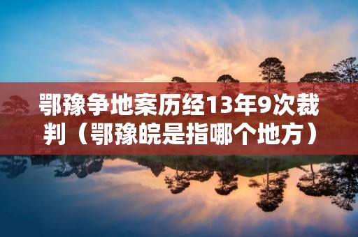 鄂豫争地案历经13年9次裁判（鄂豫皖是指哪个地方）