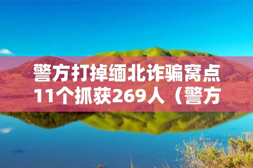 警方打掉缅北诈骗窝点11个抓获269人（警方打掉缅北诈骗窝点11个抓获269人犯法吗）