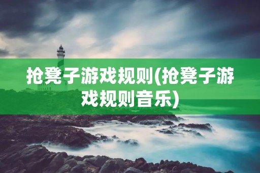 抢凳子游戏规则(抢凳子游戏规则音乐)