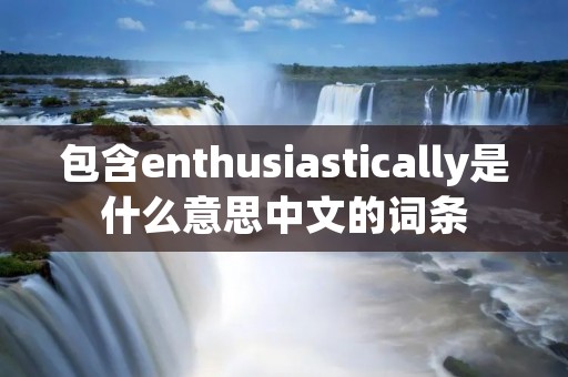 包含enthusiastically是什么意思中文的词条
