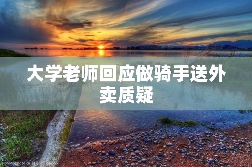 大学老师回应做骑手送外卖质疑