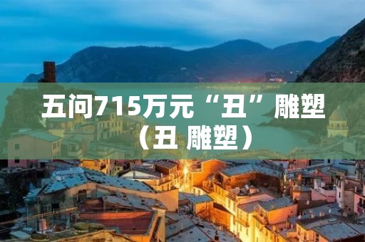 五问715万元“丑”雕塑（丑 雕塑）