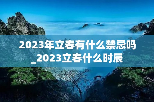 2023年立春有什么禁忌吗_2023立春什么时辰