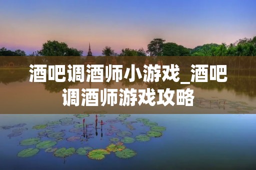酒吧调酒师小游戏_酒吧调酒师游戏攻略 酒吧调酒师小游戏_酒吧调酒师游戏攻略
