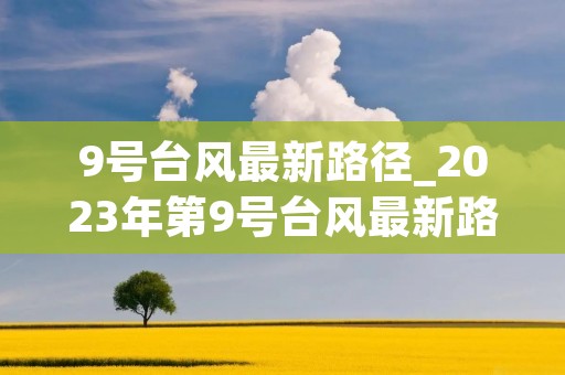 9号台风最新路径_2023年第9号台风最新路径