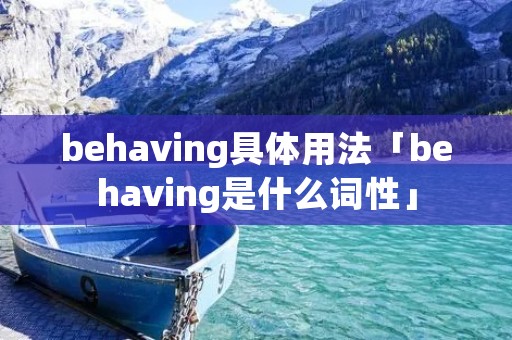 behaving具体用法「behaving是什么词性」 behaving具体用法「behaving是什么词性」