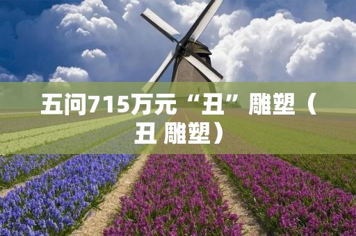 五问715万元“丑”雕塑（丑 雕塑）