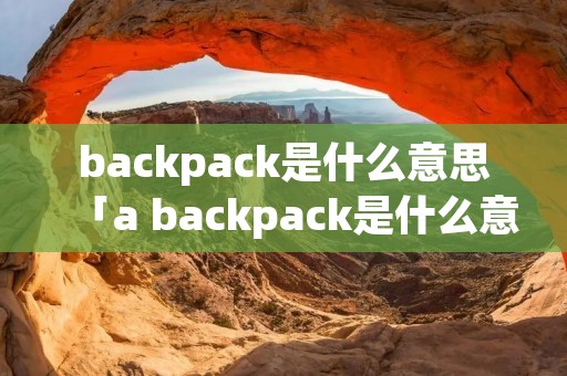 backpack是什么意思「a backpack是什么意思」 backpack是什么意思「a backpack是什么意思」