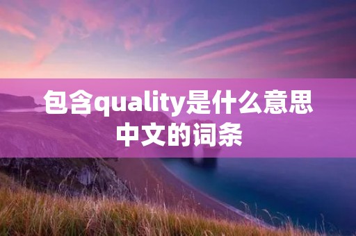 包含quality是什么意思中文的词条 包含quality是什么意思中文的词条