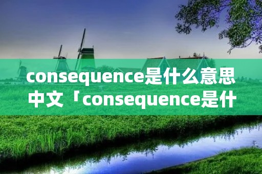consequence是什么意思中文「consequence是什么意思中文翻译 小说」