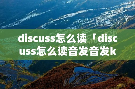 discuss怎么读「discuss怎么读音发音发k还是g」 discuss怎么读「discuss怎么读音发音发k还是g」