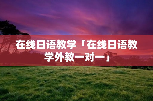 在线日语教学「在线日语教学外教一对一」