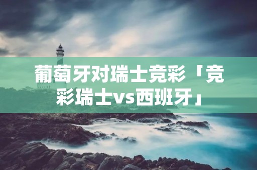 葡萄牙对瑞士竞彩「竞彩瑞士vs西班牙」