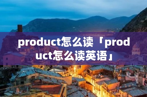 product怎么读「product怎么读英语」 product怎么读「product怎么读英语」