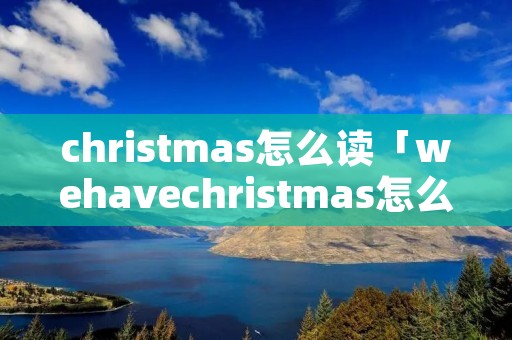 christmas怎么读「wehavechristmas怎么读」