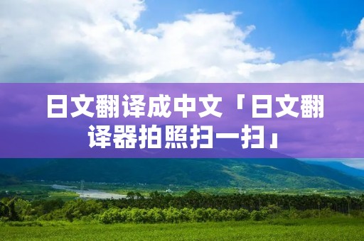 日文翻译成中文「日文翻译器拍照扫一扫」 日文翻译成中文「日文翻译器拍照扫一扫」