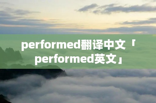 performed翻译中文「performed英文」