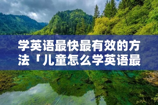 学英语最快最有效的方法「儿童怎么学英语最快最有效的方法」 学英语最快最有效的方法「儿童怎么学英语最快最有效的方法」