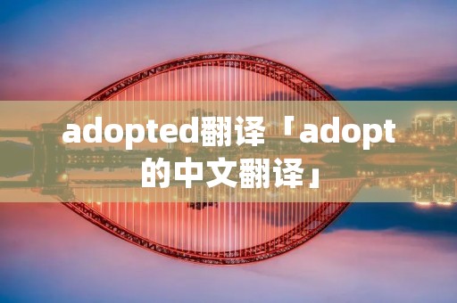 adopted翻译「adopt的中文翻译」