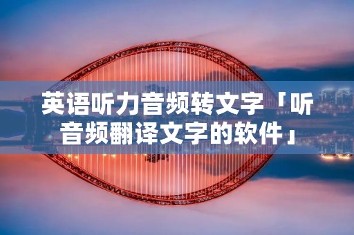 英语听力音频转文字「听音频翻译文字的软件」 英语听力音频转文字「听音频翻译文字的软件」