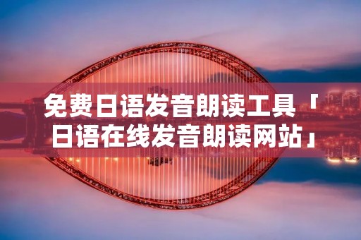 免费日语发音朗读工具「日语在线发音朗读网站」
