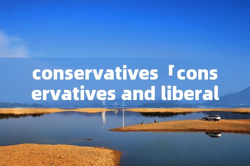 conservatives「conservatives and liberals」 conservatives「conservatives and liberals」