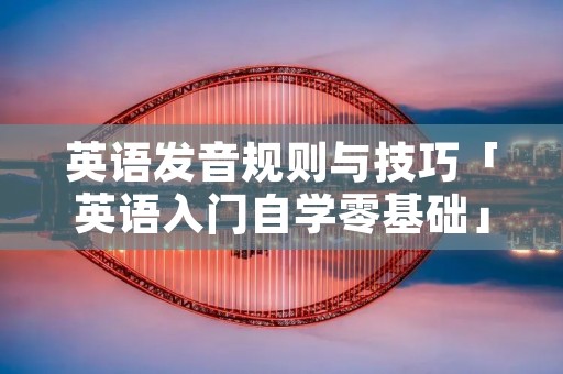 英语发音规则与技巧「英语入门自学零基础」