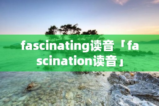 fascinating读音「fascination读音」