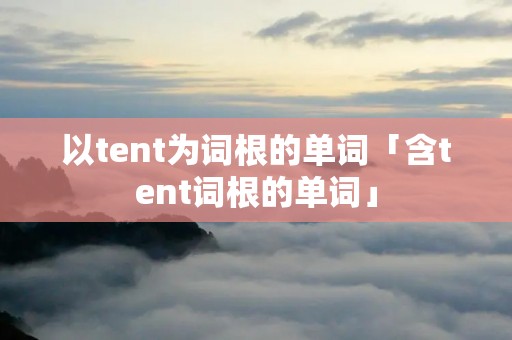 以tent为词根的单词「含tent词根的单词」