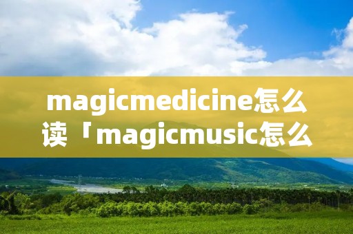 magicmedicine怎么读「magicmusic怎么读」