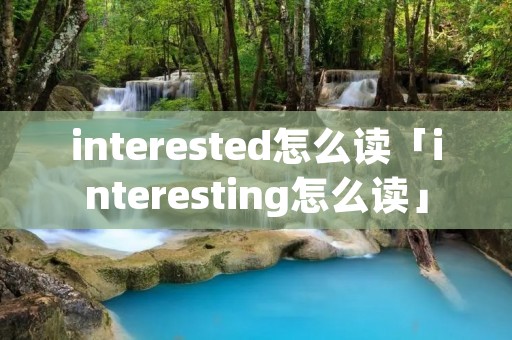interested怎么读「interesting怎么读」