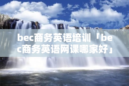 bec商务英语培训「bec商务英语网课哪家好」