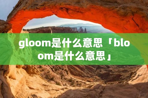gloom是什么意思「bloom是什么意思」
