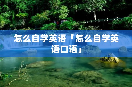 怎么自学英语「怎么自学英语口语」