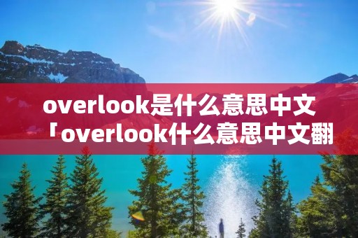 overlook是什么意思中文「overlook什么意思中文翻译」 overlook是什么意思中文「overlook什么意思中文翻译」