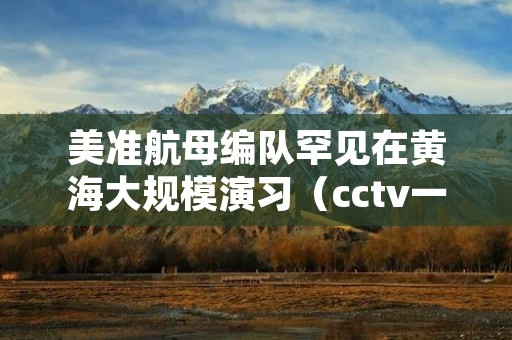美准航母编队罕见在黄海大规模演习（cctv一则新闻,直接就暴露了美军的航母编队）
