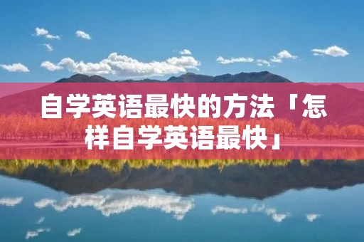 自学英语最快的方法「怎样自学英语最快」