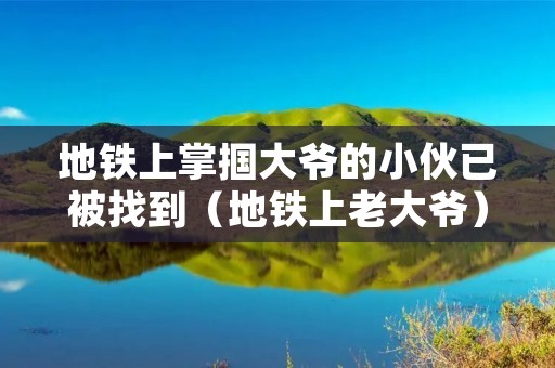 地铁上掌掴大爷的小伙已被找到（地铁上老大爷）