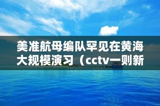 美准航母编队罕见在黄海大规模演习（cctv一则新闻,直接就暴露了美军的航母编队）