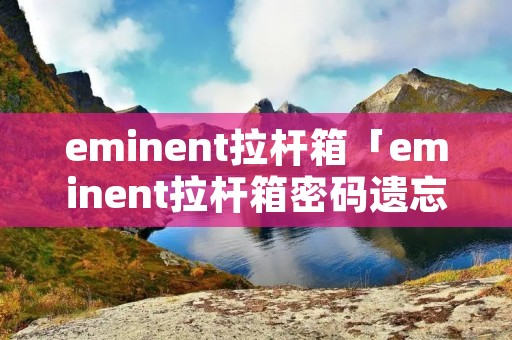 eminent拉杆箱「eminent拉杆箱密码遗忘怎么办」