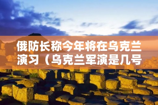 俄防长称今年将在乌克兰演习(乌克兰军演是几号)