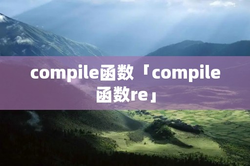 compile函数「compile函数re」 compile函数「compile函数re」