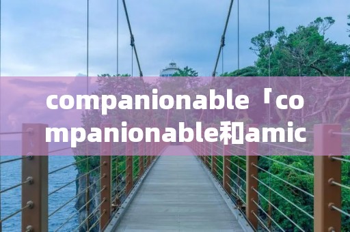 companionable「companionable和amicable的区别」